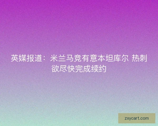 英媒报道：米兰马竞有意本坦库尔 热刺欲尽快完成续约