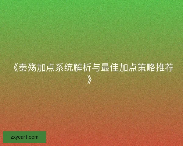 《秦殇加点系统解析与最佳加点策略推荐》