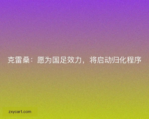 克雷桑：愿为国足效力，将启动归化程序