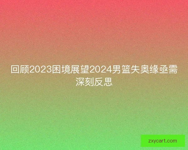 回顾2023困境展望2024男篮失奥缘亟需深刻反思