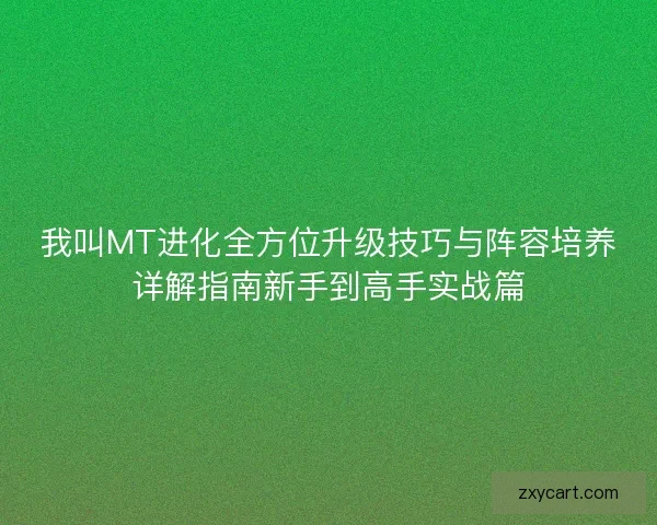 我叫MT进化全方位升级技巧与阵容培养详解指南新手到高手实战篇