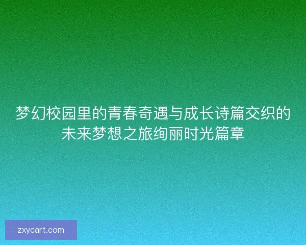 梦幻校园里的青春奇遇与成长诗篇交织的未来梦想之旅绚丽时光篇章