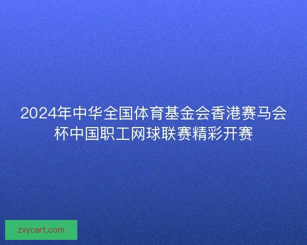 2024年中华全国体育基金会香港赛马会杯中国职工网球联赛精彩开赛