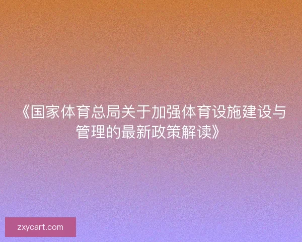 《国家体育总局关于加强体育设施建设与管理的最新政策解读》