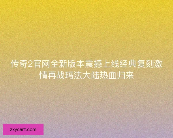 传奇2官网全新版本震撼上线经典复刻激情再战玛法大陆热血归来