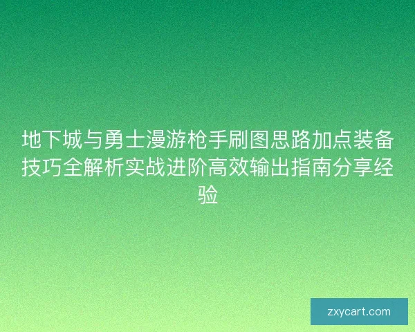 地下城与勇士漫游枪手刷图思路加点装备技巧全解析实战进阶高效输出指南分享经验