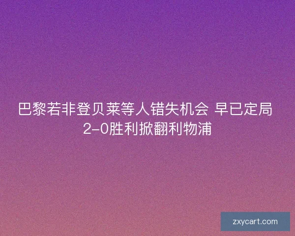 巴黎若非登贝莱等人错失机会 早已定局 2-0胜利掀翻利物浦