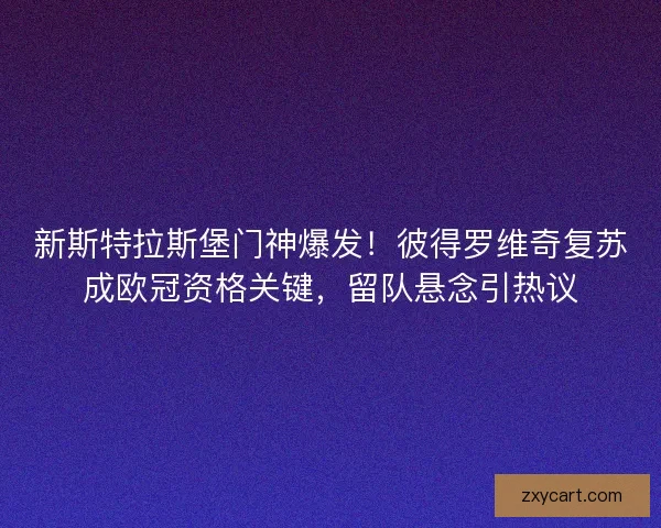 新斯特拉斯堡门神爆发！彼得罗维奇复苏成欧冠资格关键，留队悬念引热议