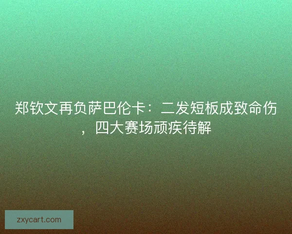 郑钦文再负萨巴伦卡：二发短板成致命伤，四大赛场顽疾待解