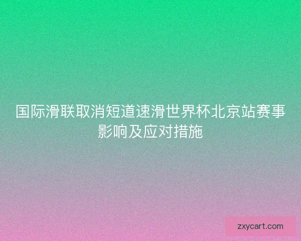 国际滑联取消短道速滑世界杯北京站赛事影响及应对措施