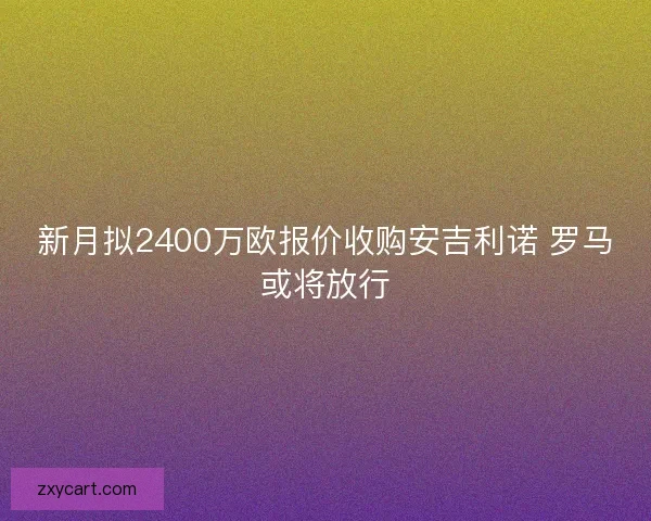 新月拟2400万欧报价收购安吉利诺 罗马或将放行