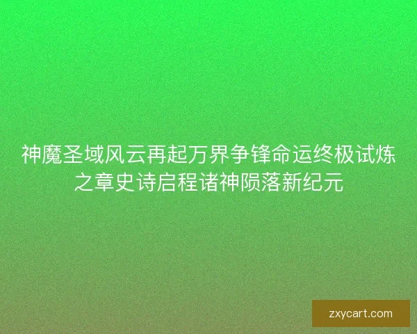 神魔圣域风云再起万界争锋命运终极试炼之章史诗启程诸神陨落新纪元
