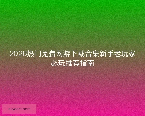 2026热门免费网游下载合集新手老玩家必玩推荐指南