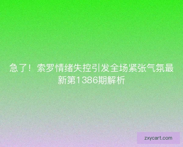 急了！索罗情绪失控引发全场紧张气氛最新第1386期解析