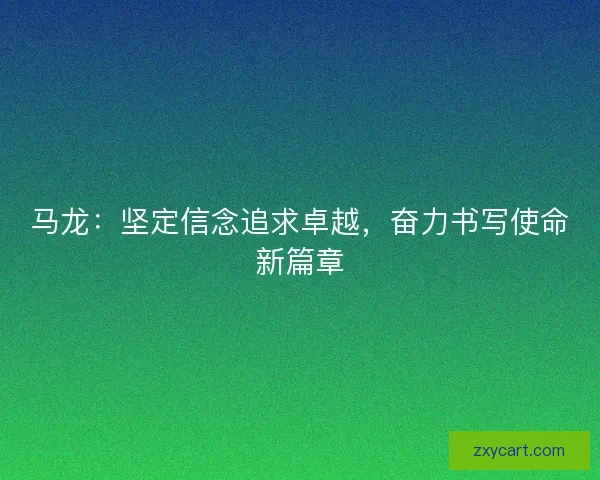 马龙：坚定信念追求卓越，奋力书写使命新篇章