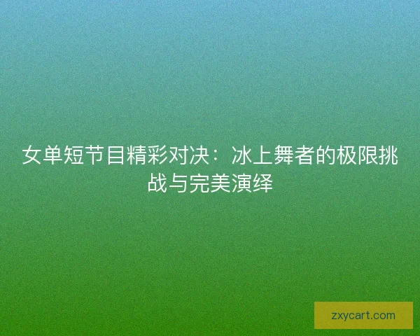 女单短节目精彩对决：冰上舞者的极限挑战与完美演绎