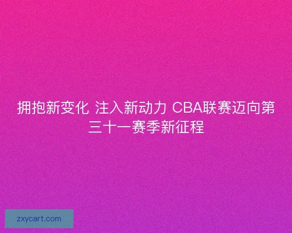 拥抱新变化 注入新动力 CBA联赛迈向第三十一赛季新征程