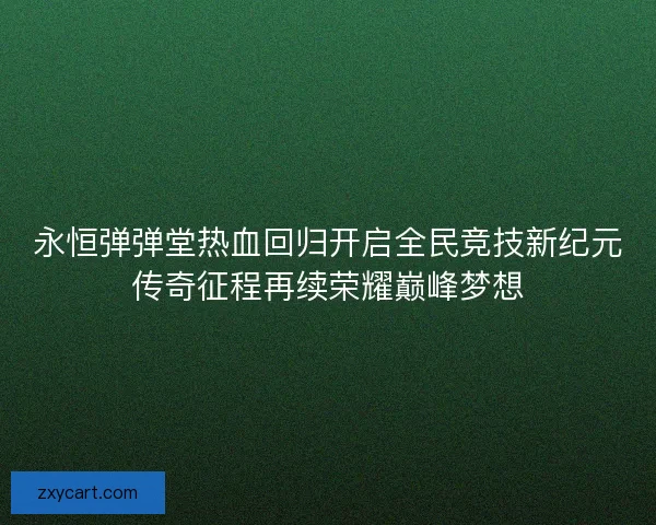 永恒弹弹堂热血回归开启全民竞技新纪元传奇征程再续荣耀巅峰梦想