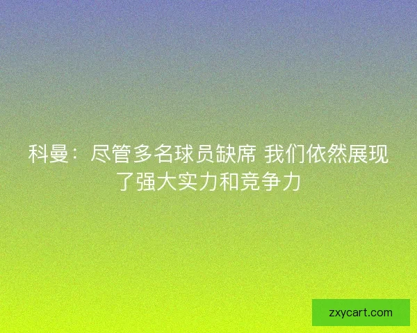 科曼：尽管多名球员缺席 我们依然展现了强大实力和竞争力