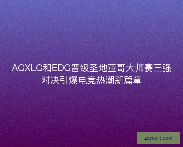 AGXLG和EDG晋级圣地亚哥大师赛三强对决引爆电竞热潮新篇章