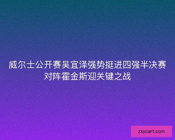 威尔士公开赛吴宜泽强势挺进四强半决赛对阵霍金斯迎关键之战