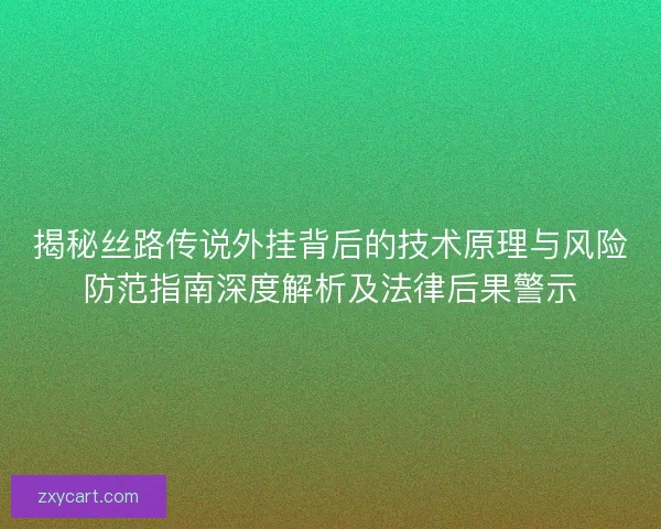 揭秘丝路传说外挂背后的技术原理与风险防范指南深度解析及法律后果警示