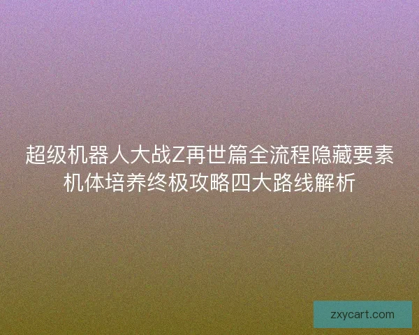 超级机器人大战Z再世篇全流程隐藏要素机体培养终极攻略四大路线解析