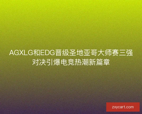 AGXLG和EDG晋级圣地亚哥大师赛三强对决引爆电竞热潮新篇章