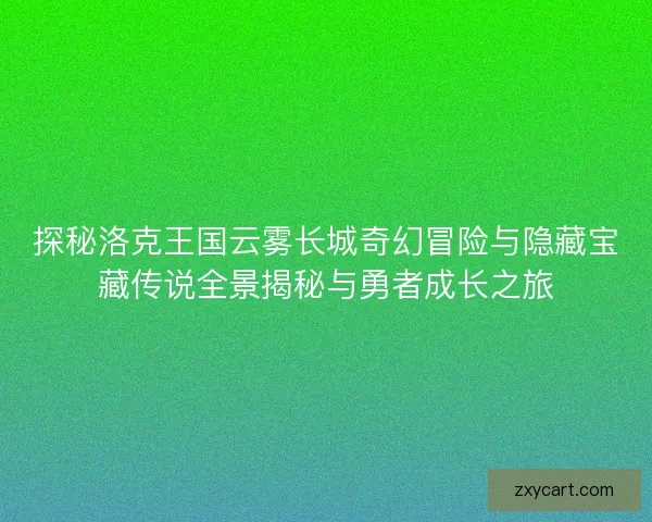 探秘洛克王国云雾长城奇幻冒险与隐藏宝藏传说全景揭秘与勇者成长之旅