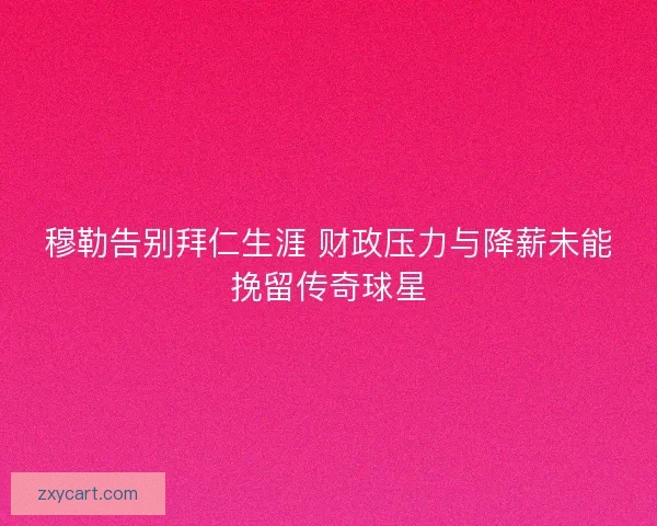 穆勒告别拜仁生涯 财政压力与降薪未能挽留传奇球星