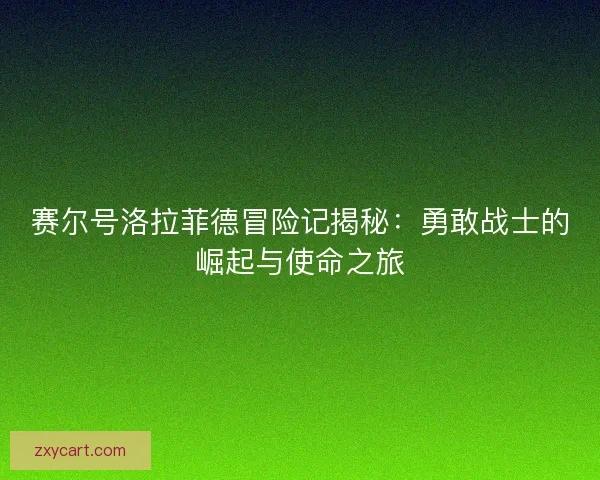 赛尔号洛拉菲德冒险记揭秘：勇敢战士的崛起与使命之旅