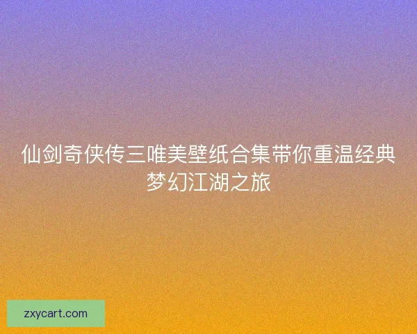 仙剑奇侠传三唯美壁纸合集带你重温经典梦幻江湖之旅