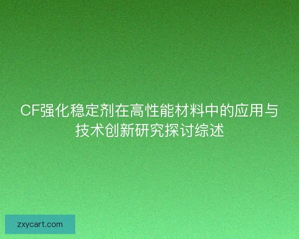 CF强化稳定剂在高性能材料中的应用与技术创新研究探讨综述