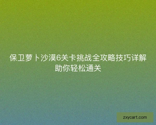 保卫萝卜沙漠6关卡挑战全攻略技巧详解助你轻松通关