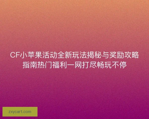 CF小苹果活动全新玩法揭秘与奖励攻略指南热门福利一网打尽畅玩不停 CF小苹果活动全新玩法揭秘与奖励攻略指南热门福利一网打尽畅玩不停