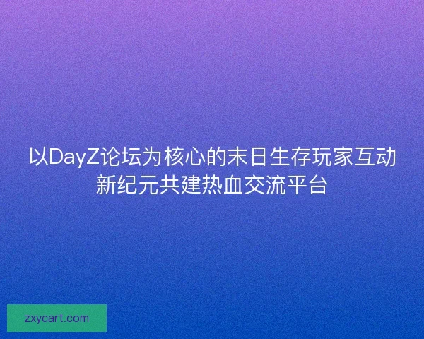 以DayZ论坛为核心的末日生存玩家互动新纪元共建热血交流平台