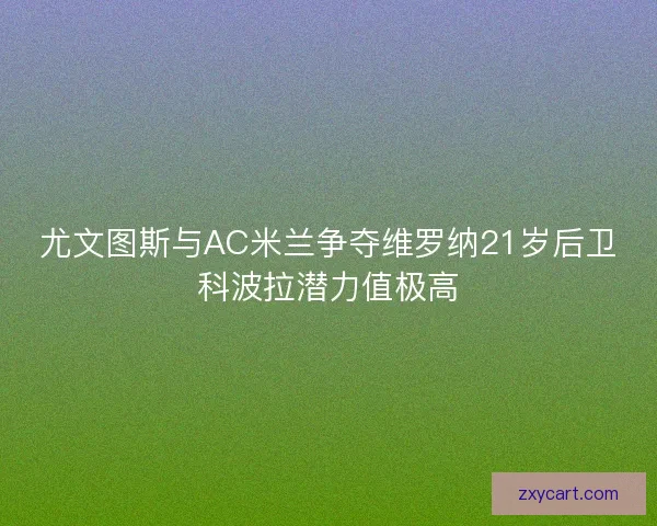 尤文图斯与AC米兰争夺维罗纳21岁后卫科波拉潜力值极高