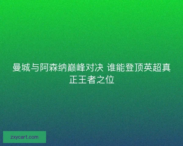 曼城与阿森纳巅峰对决 谁能登顶英超真正王者之位