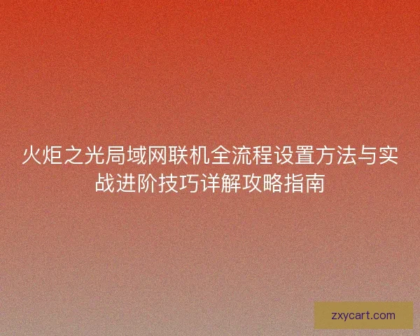 火炬之光局域网联机全流程设置方法与实战进阶技巧详解攻略指南